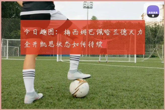 今日趣图：梅西姆巴佩哈兰德火力全开凯恩状态如何待续