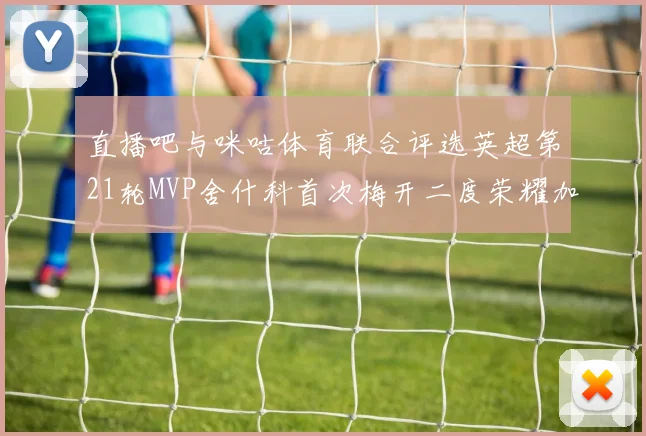 直播吧与咪咕体育联合评选英超第21轮MVP舍什科首次梅开二度荣耀加冕
