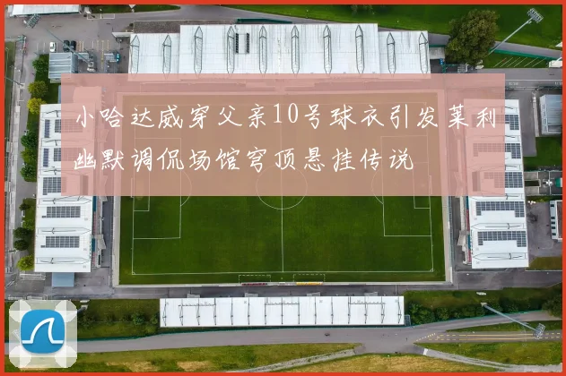 小哈达威穿父亲10号球衣引发莱利幽默调侃场馆穹顶悬挂传说