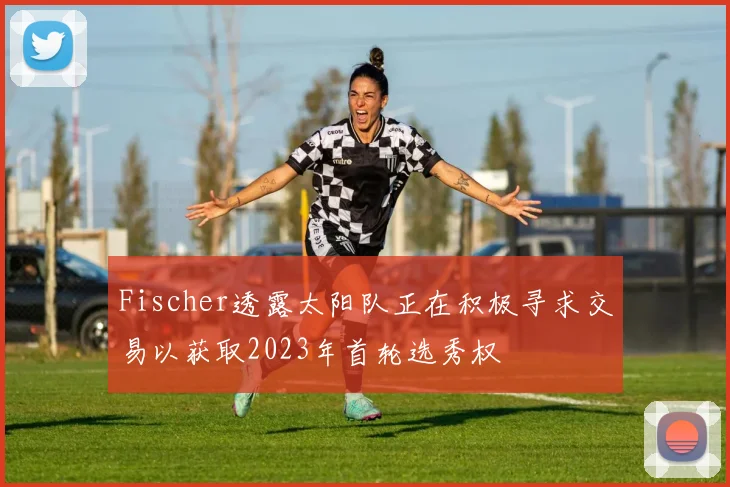 Fischer透露太阳队正在积极寻求交易以获取2023年首轮选秀权