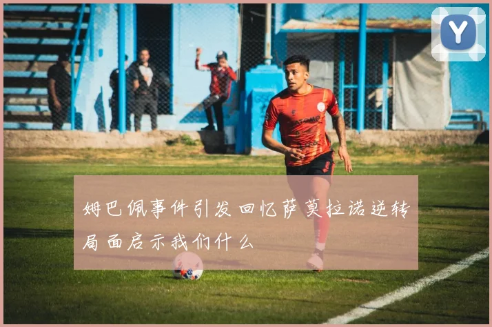 姆巴佩事件引发回忆萨莫拉诺逆转局面启示我们什么