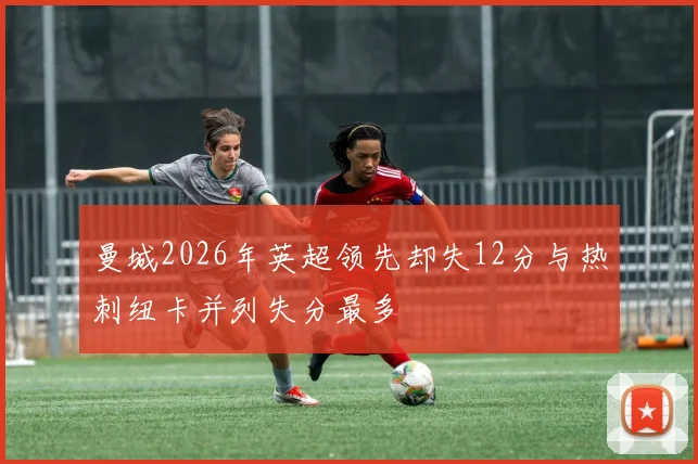 曼城2026年英超领先却失12分与热刺纽卡并列失分最多