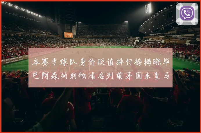 本赛季球队身价贬值排行榜揭晓毕巴阿森纳利物浦名列前茅国米皇马紧随其后