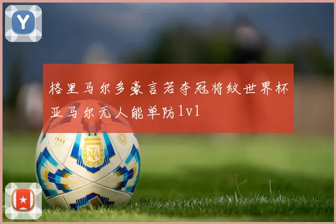 格里马尔多豪言若夺冠将纹世界杯亚马尔无人能单防1v1