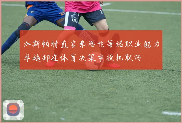 加斯帕特直言弗洛伦蒂诺职业能力卓越却在体育决策中投机取巧