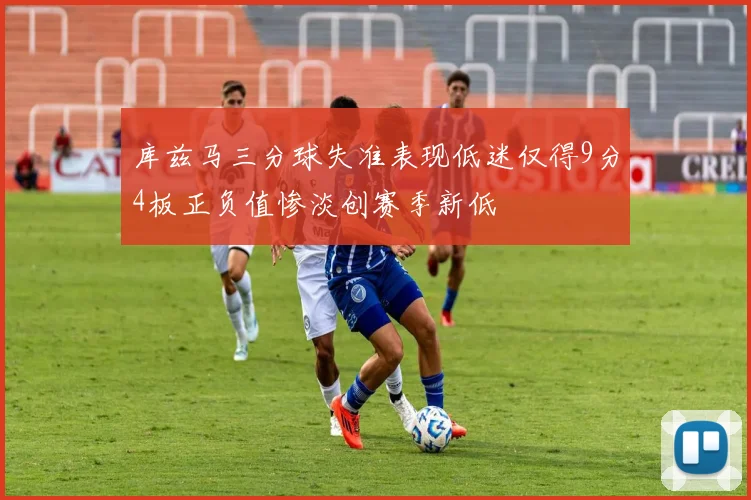 库兹马三分球失准表现低迷仅得9分4板正负值惨淡创赛季新低
