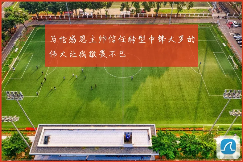 马伦感恩主帅信任转型中锋大罗的伟大让我敬畏不已