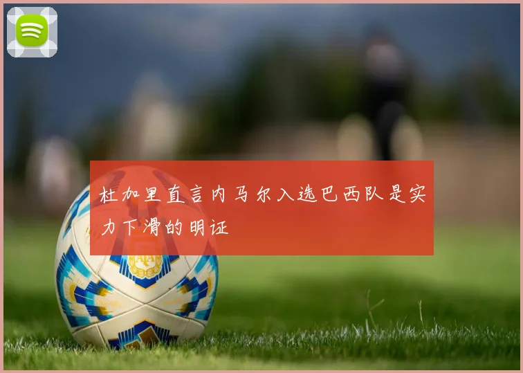 杜加里直言内马尔入选巴西队是实力下滑的明证