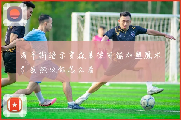 考辛斯暗示贾森基德可能加盟魔术引发热议你怎么看