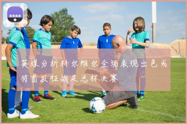 英媒分析科尔维尔全场表现出色或将首发征战足总杯决赛