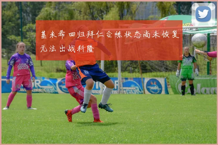 基米希回归拜仁合练状态尚未恢复无法出战科隆