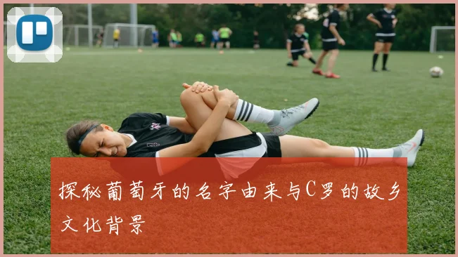 探秘葡萄牙的名字由来与C罗的故乡文化背景