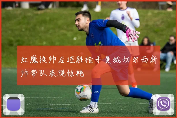 红魔换帅后连胜枪手曼城切尔西新帅带队表现惊艳