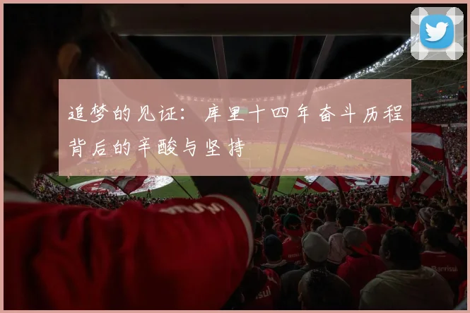 追梦的见证：库里十四年奋斗历程背后的辛酸与坚持