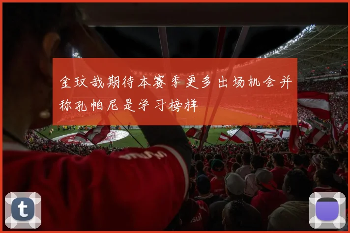 金玟哉期待本赛季更多出场机会并称孔帕尼是学习榜样