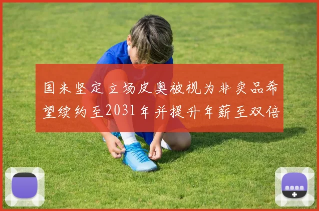 国米坚定立场皮奥被视为非卖品希望续约至2031年并提升年薪至双倍水平