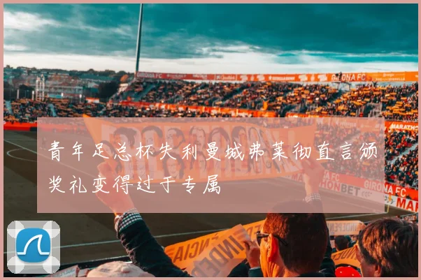青年足总杯失利曼城弗莱彻直言颁奖礼变得过于专属