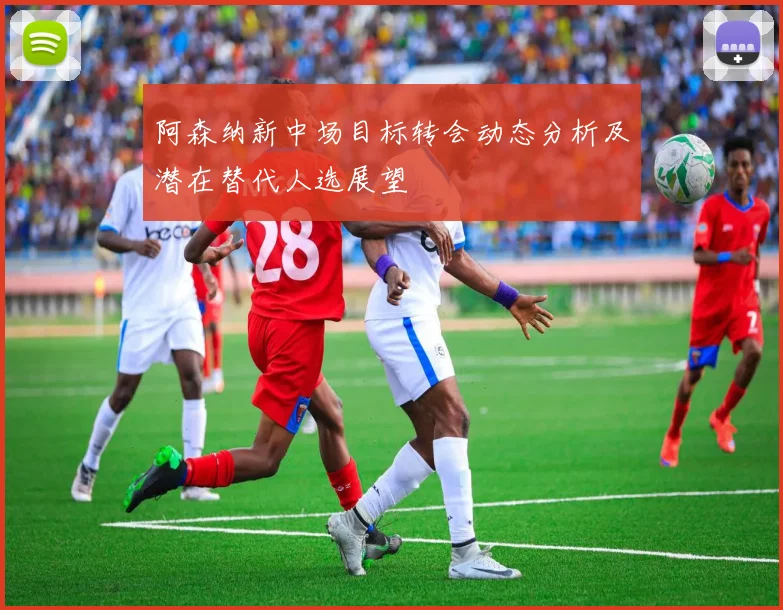 阿森纳新中场目标转会动态分析及潜在替代人选展望