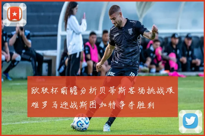 欧联杯前瞻分析贝蒂斯客场挑战艰难罗马迎战斯图加特争夺胜利