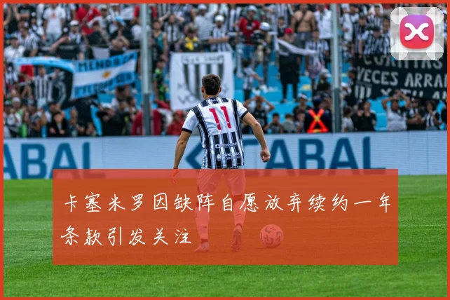 卡塞米罗因缺阵自愿放弃续约一年条款引发关注
