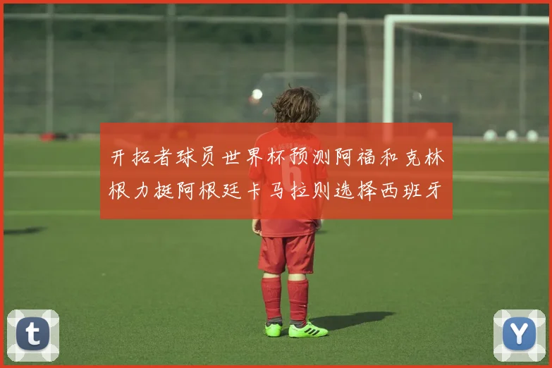开拓者球员世界杯预测阿福和克林根力挺阿根廷卡马拉则选择西班牙