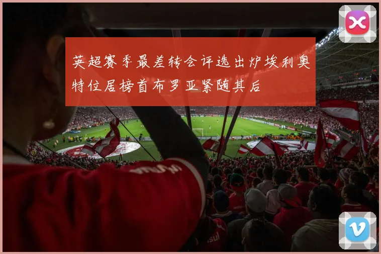 英超赛季最差转会评选出炉埃利奥特位居榜首布罗亚紧随其后