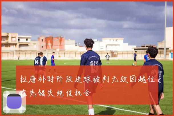 拉唐补时阶段进球被判无效因越位在先错失绝佳机会