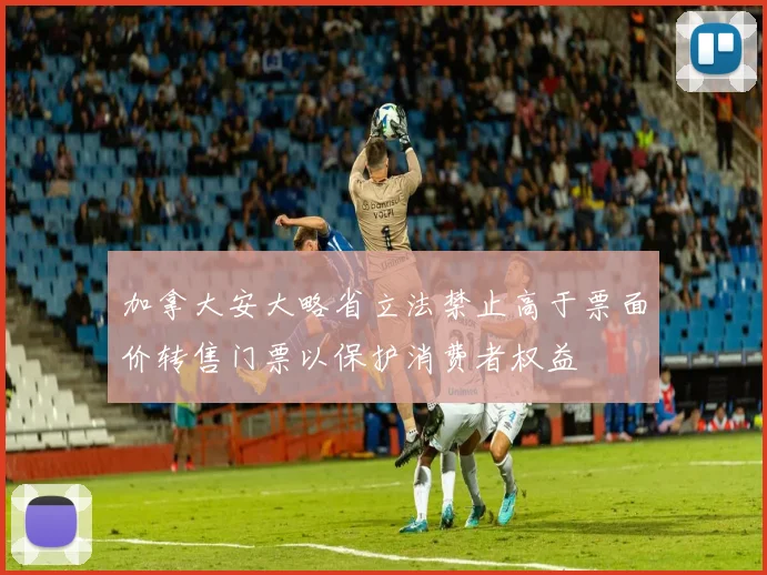 加拿大安大略省立法禁止高于票面价转售门票以保护消费者权益