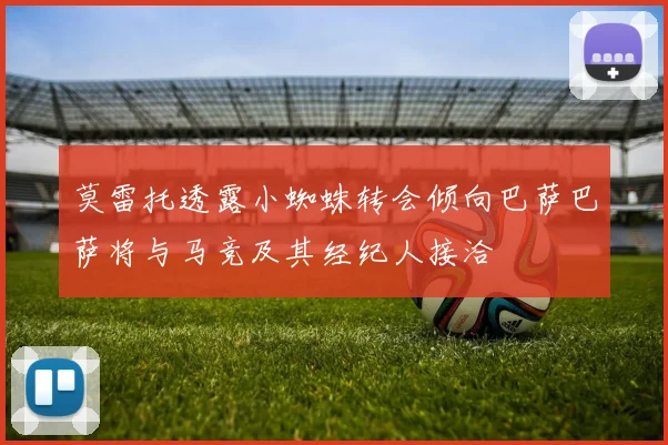莫雷托透露小蜘蛛转会倾向巴萨巴萨将与马竞及其经纪人接洽