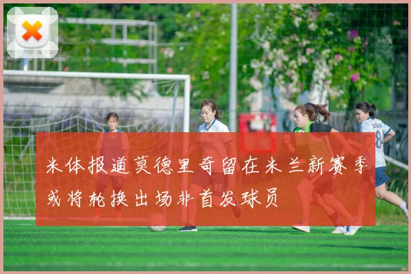 米体报道莫德里奇留在米兰新赛季或将轮换出场非首发球员