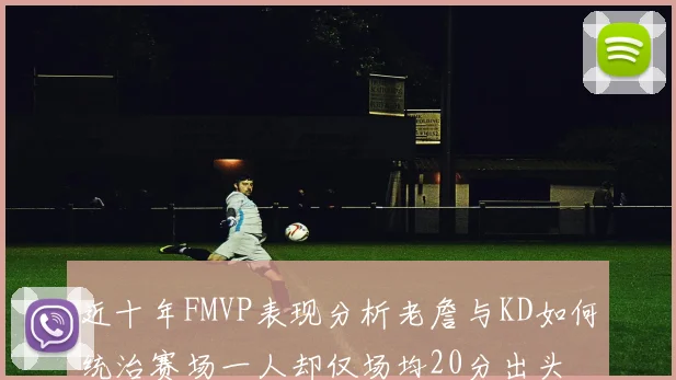 近十年FMVP表现分析老詹与KD如何统治赛场一人却仅场均20分出头