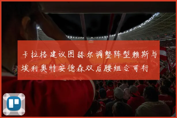 卡拉格建议图赫尔调整阵型赖斯与埃利奥特安德森双后腰组合可行