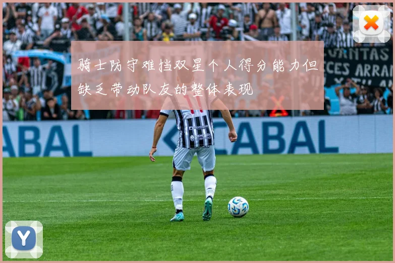 骑士防守难挡双星个人得分能力但缺乏带动队友的整体表现