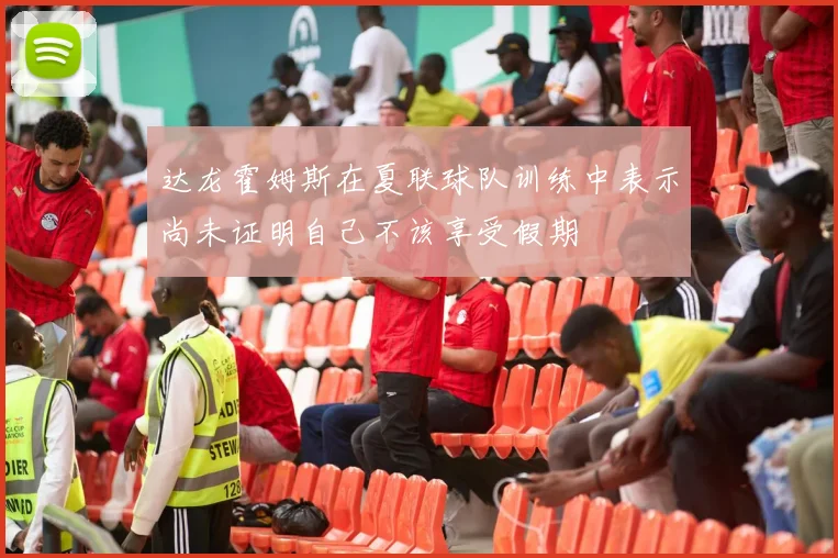 达龙霍姆斯在夏联球队训练中表示尚未证明自己不该享受假期