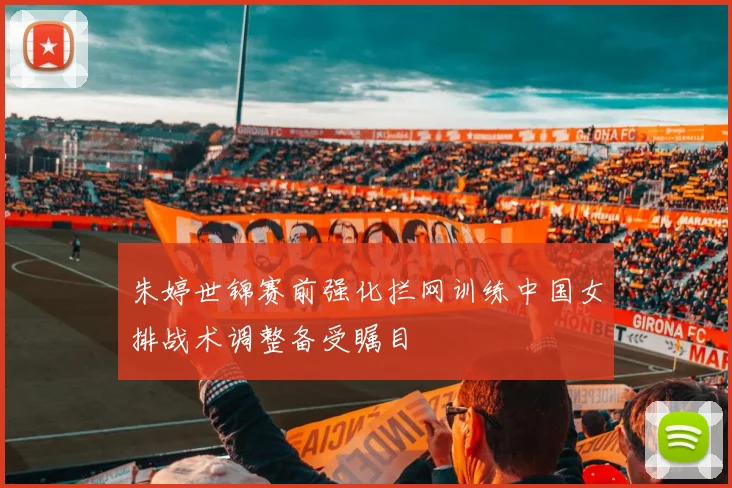 朱婷世锦赛前强化拦网训练中国女排战术调整备受瞩目
