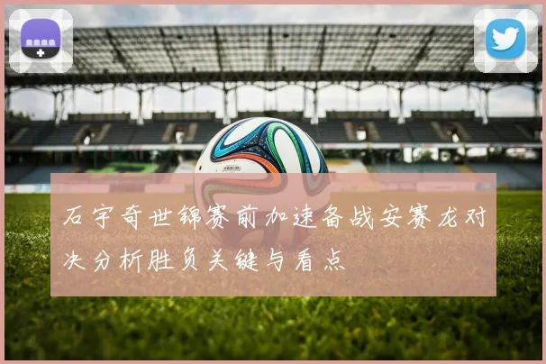 石宇奇世锦赛前加速备战安赛龙对决分析胜负关键与看点